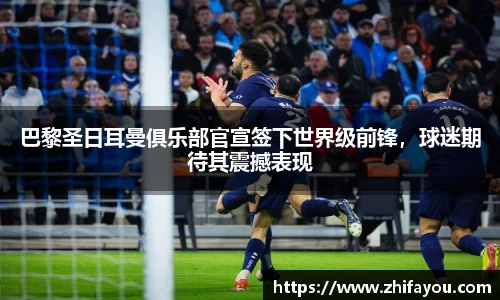巴黎圣日耳曼俱乐部官宣签下世界级前锋，球迷期待其震撼表现