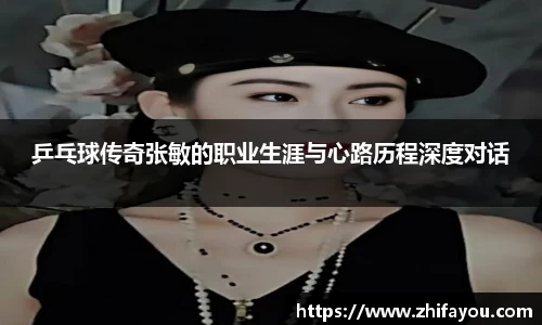 乒乓球传奇张敏的职业生涯与心路历程深度对话