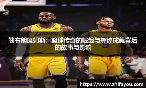 勒布朗詹姆斯：篮球传奇的崛起与辉煌成就背后的故事与影响