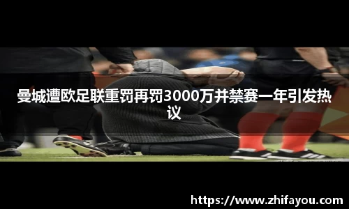 曼城遭欧足联重罚再罚3000万并禁赛一年引发热议