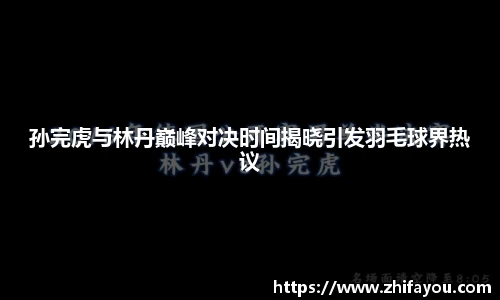 孙完虎与林丹巅峰对决时间揭晓引发羽毛球界热议