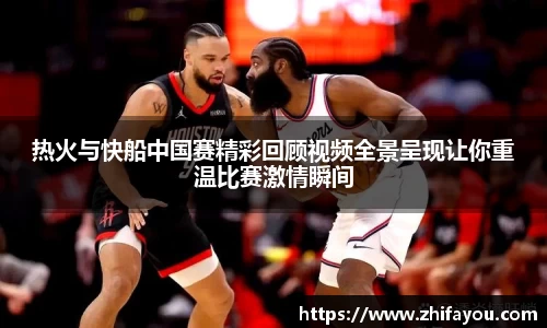 热火与快船中国赛精彩回顾视频全景呈现让你重温比赛激情瞬间